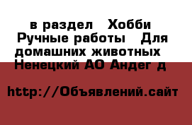  в раздел : Хобби. Ручные работы » Для домашних животных . Ненецкий АО,Андег д.